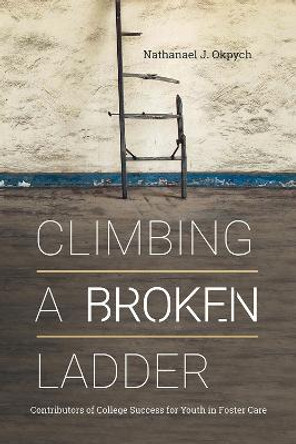 Climbing a Broken Ladder: Contributors of College Success for Youth in Foster Care by Nathanael J. Okpych