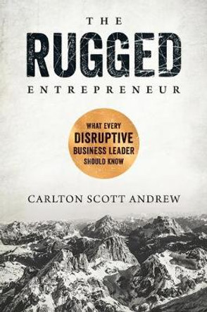 The Rugged Entrepreneur: What Every Disruptive Business Leader Should Know by Scott Andrew