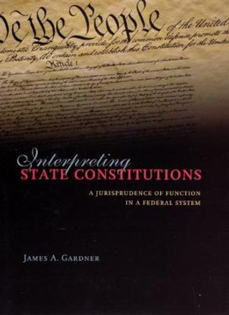 Interpreting State Constitutions: A Jurisprudence of Function in a Federal System by James A. Gardner