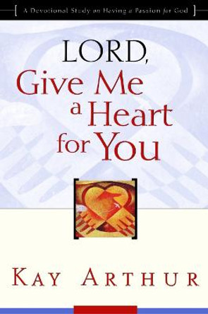 Lord, Give Me a Heart for You: A Devotional Study on Having a Passion for God by Kay Arthur