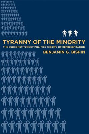 Tyranny of the Minority: The Subconstituency Politics Theory of Representation by Benjamin Bishin