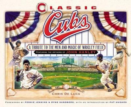 Classic Cubs: A Tribute to the Men and Magic of Wrigley Field by Chris DeLuca