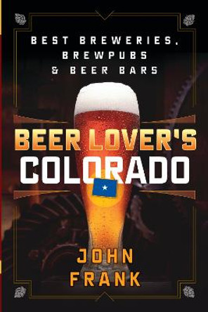 Beer Lover's Colorado: Best Breweries, Brewpubs and Beer Bars by John Frank