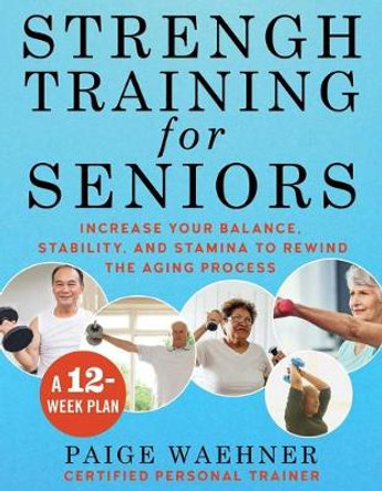 Strength Training for Seniors: Increase your Balance, Stability, and Stamina to Rewind the Aging Process by Paige Waehner