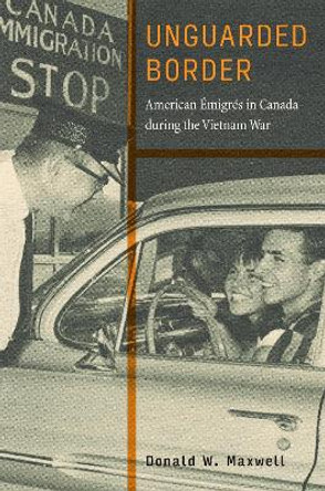 Unguarded Border: American Émigrés in Canada during the Vietnam War by Donald W. Maxwell
