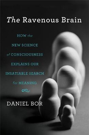 The Ravenous Brain: How the New Science of Consciousness Explains Our Insatiable Search for Meaning by Daniel Bor
