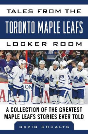 Tales from the  Toronto Maple Leafs Locker Room: A Collection of the Greatest Maple Leafs Stories Ever Told by David Shoalts