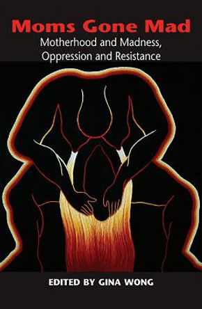 Moms Gone Mad: Mothering and Madness, Oppression and Resistance by Gina Wong