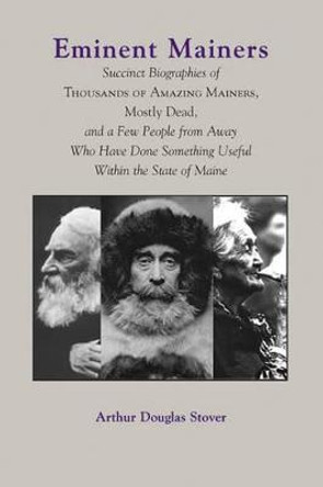 Eminent Mainers: Succinct Biographies of Thousands of Amazing Mainers, Mostly Dead, and a Few People from Away Who Have Done Something Useful Within the State of Maine by Arthur Douglas Stover