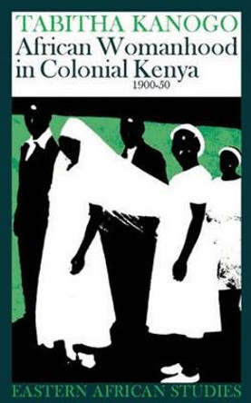 African Womanhood in Colonial Kenya, 1900–1950 by Tabitha Kanogo