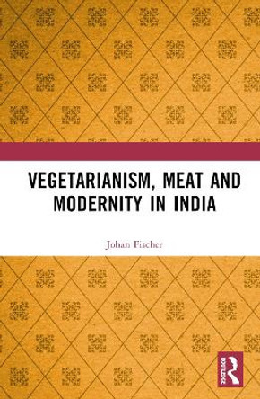 Vegetarianism, Meat and Modernity in India by Johan Fischer