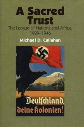 A Sacred Trust: The League of Nations & Africa, 1929-1946 by Michael D. Callahan