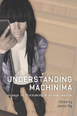 Understanding Machinima: Essays on Filmmaking in Virtual Worlds by Jenna Ng