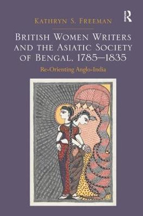 British Women Writers and the Asiatic Society of Bengal, 1785-1835: Re-Orienting Anglo-India by Kathryn S. Freeman