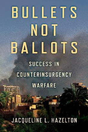 Bullets Not Ballots: Success in Counterinsurgency Warfare by Jacqueline L Hazelton