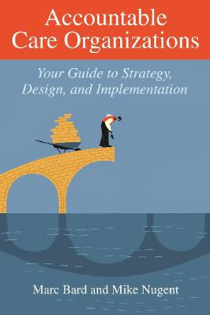Accountable Care Organizations: Your Guide to Strategy, Design, and Implementation by Marc Bard