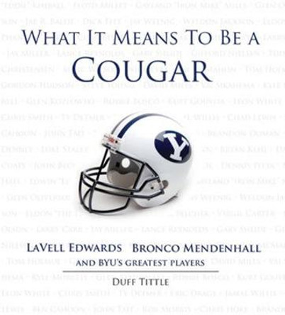 What It Means to Be a Cougar: LaVell Edwards, Bronco Mendenhall and BYU's Greatest Players by Duff Tittle