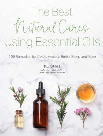 The Best Natural Cures Using Essential Oils: 150 Remedies for Colds, Anxiety, Better Sleep and More by Kg Stiles