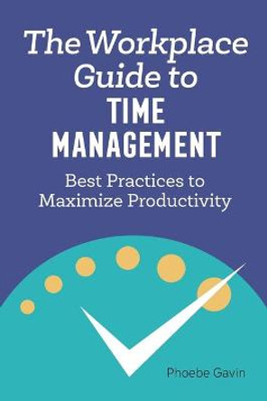 The Workplace Guide to Time Management: Best Practices to Maximize Productivity by Phoebe Gavin