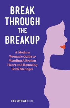 Break Through the Breakup: A Modern Woman's Guide to Mending a Broken Heart and Bouncing Back Stronger by Erin Davidson, Rcc