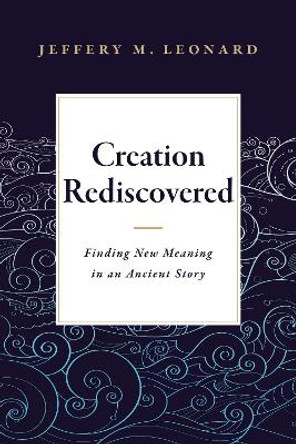 Creation Rediscovered: Finding New Meaning in an Ancient Story by Jeffery Leonard