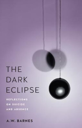 The Dark Eclipse: Reflections on Suicide and Absence by A.W. Barnes