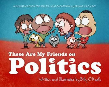 These Are My Friends on Politics: A Children's Book for Adults Who Occasionally Behave Like Kids by Billy O'Keefe