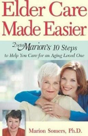 Elder Care Made Easier: Doctor Marion's 10 Steps to Help You Care for an Aging Loved One by Marion Somers