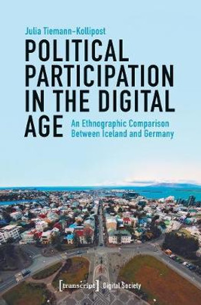 Political Participation in the Digital Age: An Ethnographic Comparison Between Iceland and Germany by Julia Tiemann-Kollipost