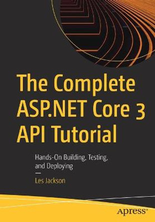 The Complete ASP.NET Core 3 API Tutorial: Hands-On Building, Testing, and Deploying by Les Jackson