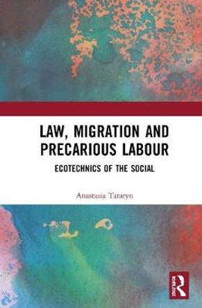 Law, Migration and Precarious Labour: Ecotechnics of the Social by Anastasia Tataryn