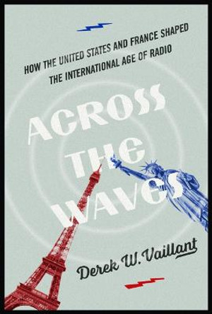 Across the Waves: How the United States and France Shaped the International Age of Radio by Derek W. Vaillant