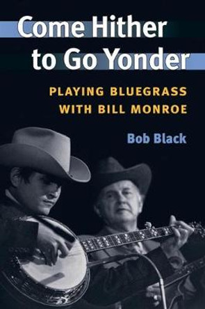 Come Hither to Go Yonder: PLAYING BLUEGRASS WITH BILL MONROE by Bob Black