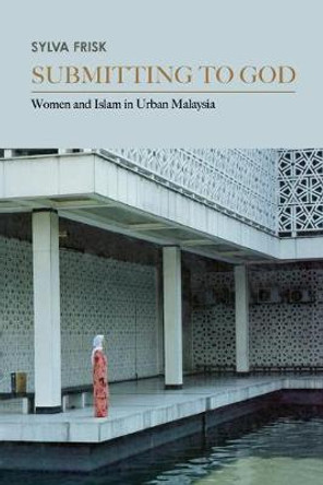 Submitting to God: Women and Islam in Urban Malaysia by Sylva Frisk