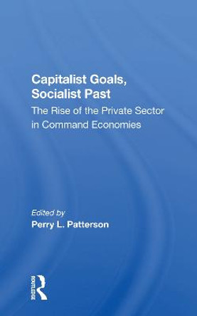Capitalist Goals, Socialist Past: The Rise Of The Private Sector In Command Economies by Perry L Patterson