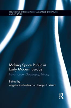 Making Space Public in Early Modern Europe: Performance, Geography, Privacy by Angela Vanhaelen