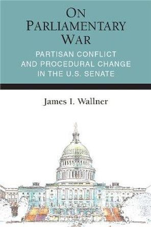 On Parliamentary War: Partisan Conflict and Procedural Change in the U.S. Senate by James Ian Wallner