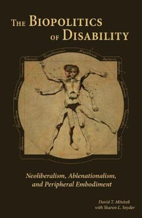 The Biopolitics of Disability: Neoliberalism, Ablenationalism, and Peripheral Embodiment by David T. Mitchell