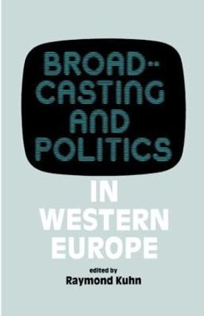 Broadcasting and Politics in Western Europe by Raymond Kuhn