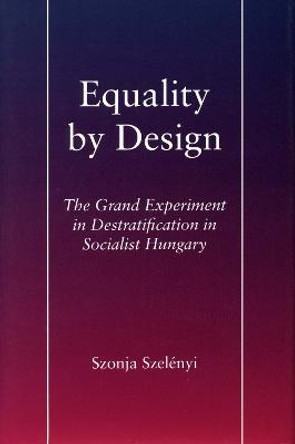 Equality by Design: The Grand Experiment in Destratification in Socialist Hungary by Szonja Szelenyi