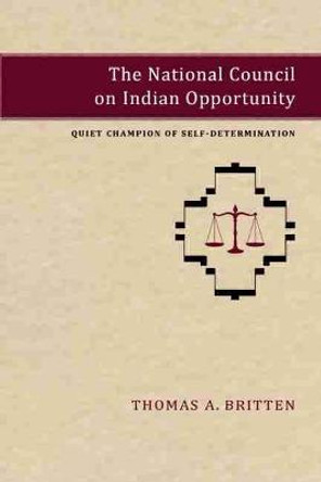 The National Council on Indian Opportunity: Quiet Champion of Self-Determination by Thomas A. Britten