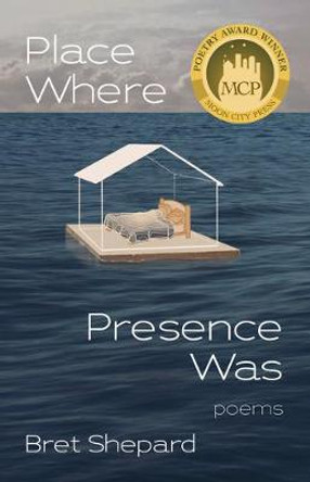Place Where Presence Was: Poems by Bret Shepard