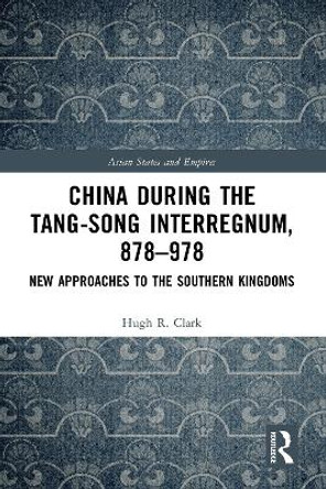 China in the Tang-Song Interregnum, 878-978: New Approaches to the Southern Kingdoms by Hugh Clark
