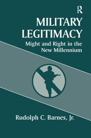 Military Legitimacy: Might and Right in the New Millennium by Rudolph C. Barnes Jr