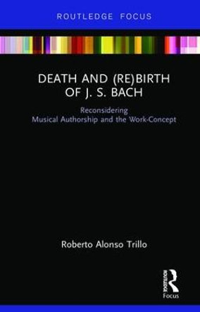 Death and (Re) Birth of J.S. Bach: Reconsidering Musical Authorship and the Work-Concept by Roberto Alonso Trillo