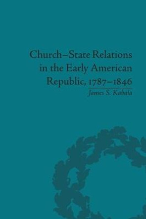 Church-State Relations in the Early American Republic, 1787-1846 by James S. Kabala