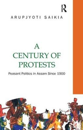 A Century of Protests: Peasant Politics in Assam Since 1900 by Arupjyoti Saikia