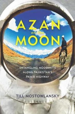 Azan on the Moon: Entangling Modernity Along Tajikistan's Pamir Highway by Till Mostowlansky