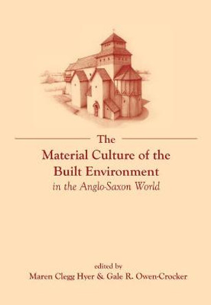 The Material Culture of the Built Environment in the Anglo-Saxon World by Maren Clegg Hyer