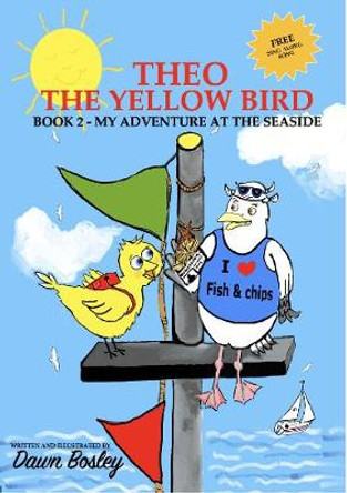 Theo The Yellow Bird: Book 2 - My Adventure At The Seaside: 2021: 2: Book 2 - My Adventure At The Seaside by Dawn Bosley